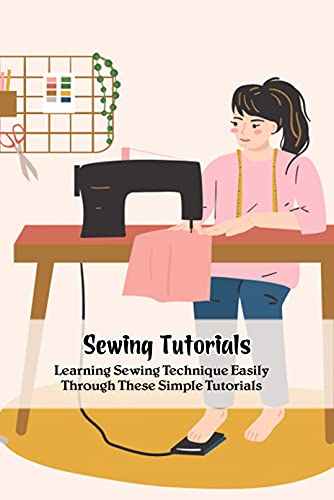 Sewing Tutorials: Learning Sewing Technique Easily Through These Simple Tutorials: Sewing Guide Book