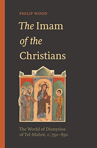 The Imam of the Christians: The World of Dionysius of Tel Mahre, c. 750-850
