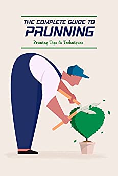 The Complete Guide to Prunning: Pruning Tips & Techniques: Gardening Guide
