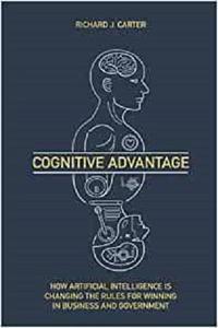 Cognitive Advantage: How Artificial Intelligence Is Changing The Rules For Winning In Business And Government