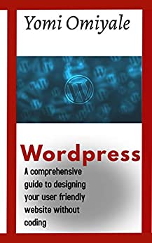 WordPress: A Comprehensive Guide to Designing your User Friendly Websites without Coding