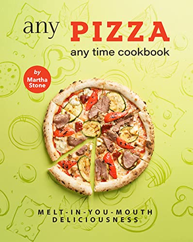 Any Pizza Any Time Cookbook: Melt In You Mouth Deliciousness