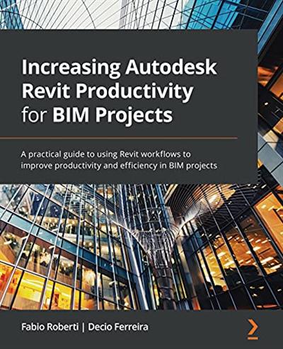 Increasing Autodesk Revit Productivity for BIM Projects: A practical guide to using Revit workflows to improve productivity