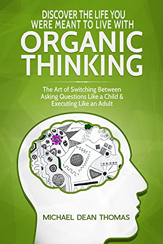 Discover the Life You Were Meant to Live with Organic Thinking: The Art of Switching Between Asking Questions Like a Child