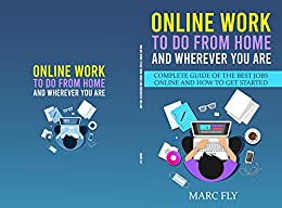Online Work To Do From Home And Wherever You Are: Complete Guide Of The Best Jobs Online And How To Get Started