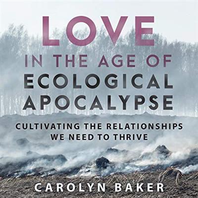 Love in the Age of Ecological Apocalypse: Cultivating the Relationships We Need to Thrive [Audiobook]
