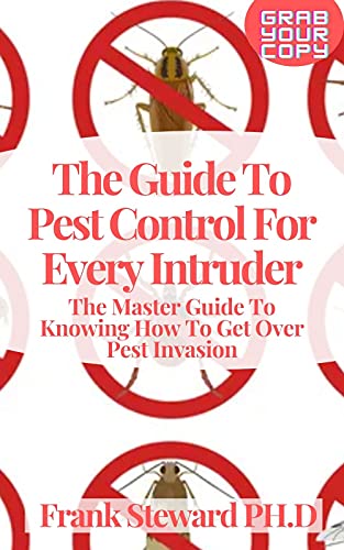 The Guide To Pest Control For Every Intruder: The Master Guide To Knowing How To Get Over Pest Invasion