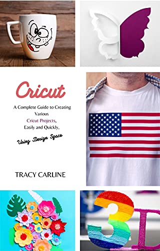CRICUT: A Complete Guide to Creating Various Cricut Projects, Easily and Quickly, Using Design Space