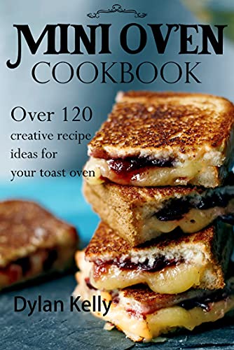 Mini oven cookbook: Over 120 creative recipe ideas for your toast oven