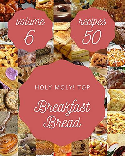 Holy Moly! Top 50 Breakfast Bread Recipes Volume 6: A Breakfast Bread Cookbook to Fall In Love With