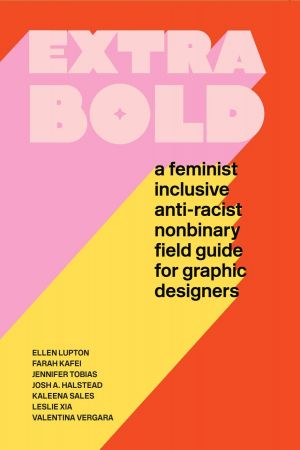 Extra Bold: A Feminist, Inclusive, Anti racist, Nonbinary Field Guide for Graphic Designers