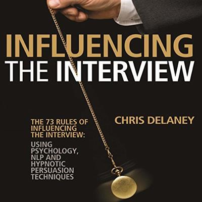 The 73 Rules of Influencing the Interview Using Psychology, NLP and Hypnotic Persuasion Techniques [Audiobook]