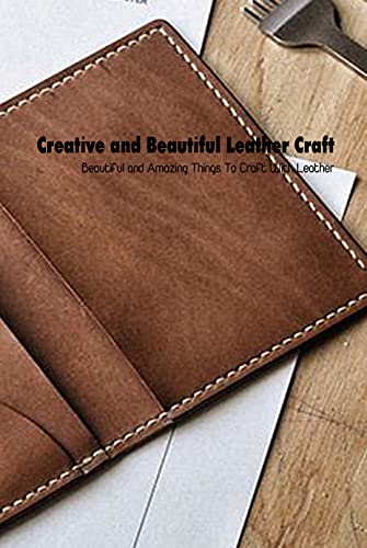Creative and Beautiful Leather Craft: Beautiful and Amazing Things To Craft With Leather: Mother's Day Gift 2021