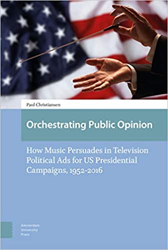 Orchestrating Public Opinion: How Music Persuades in Television Political Ads for US Presidential Campaigns, 1952 2016