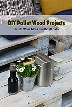 DIY Pallet Wood Projects: Simple Wood Ideas and Detail Guide: Pallet Wood Craft Ideas