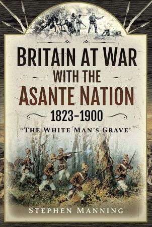Britain at War with the Asante Nation 1823 1900: 'The White Man's Grave'