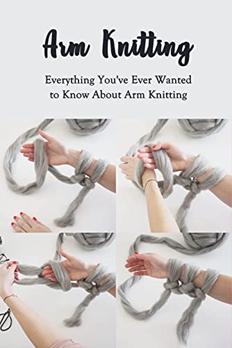 Arm Knitting: Everything You've Ever Wanted to Know About Arm Knitting: Easy Arm Knitting Projects for Beginners