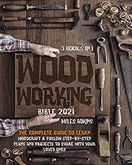 Woodworking Bible 2021 (3 Books in 1) : The Complete Guide To Learn Woodcraft & Follow Step By Step Plans And Projects
