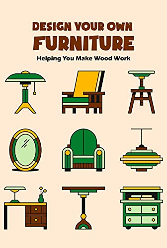 Design Your Own Furniture : Helping You Make Wood Work: How To Design and Construct Furniture