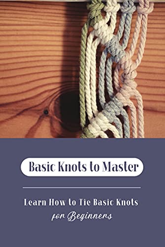 Basic Knots to Master: Learn How to Tie Basic Knots for Beginners: Tying Knots Guide Book
