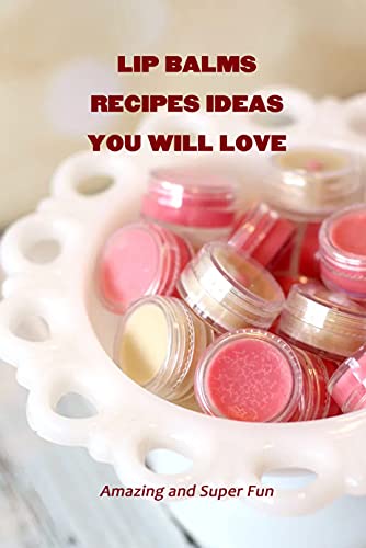 Lip Balms Recipes Ideas You Will Love: Amazing and Super Fun: Lip Balms Ideas