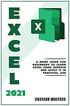 Excel 2021: A Brief Guide for Beginners to Learn Excel from Scratch and Apply it in Practical Life