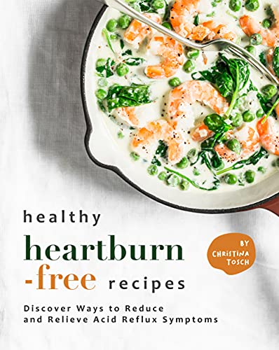 Healthy Heartburn Free Recipes: Discover Ways to Reduce and Relieve Acid Reflux Symptoms