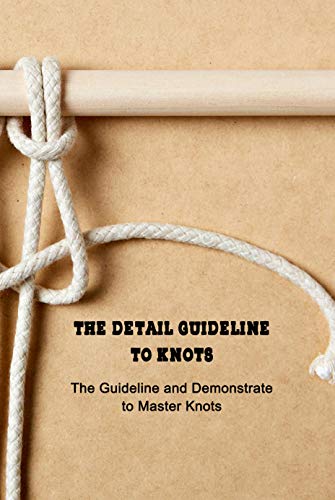 The Detail Guideline to Knots: The Guideline and Demonstrate to Master Knots: Basic Knots Guide
