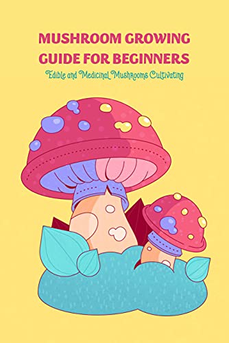 Mushroom Growing Guide for Beginners: Edible and Medicinal Mushrooms Cultivating: How to Grow Mushrooms