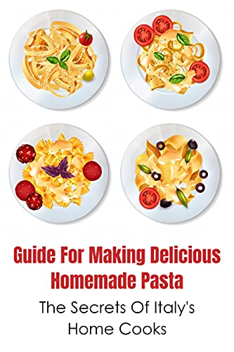 Guide For Making Delicious Homemade Pasta: The Secrets Of Italy's Home Cooks: Ideas For Pasta Cooking