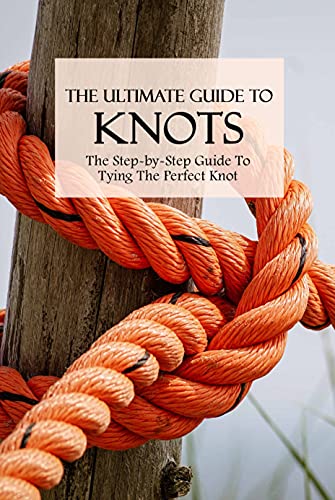 The Ultimate Guide To Knots: The Step by Step Guide To Tying The Perfect Knot: How To Tie Basic Knots