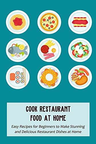 Cook Restaurant Food at Home: Easy Recipes for Beginners to Make Stunning and Delicious Restaurant Dishes at Home