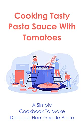 Cooking Tasty Pasta Sauce With Tomatoes: A Simple Cookbook To Make Delicious Homemade Pasta: Sweet Italian Pasta Sauce Recipes