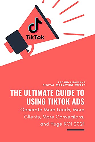 The Ultimate Guide To Using TikTok Ads : To Generate More Leads, More Clients, and Massive ROI