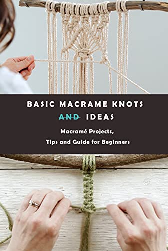 Basic Macrame Knots and Ideas: Macramé Projects, Tips and Guide for Beginners: Macrame for Beginners