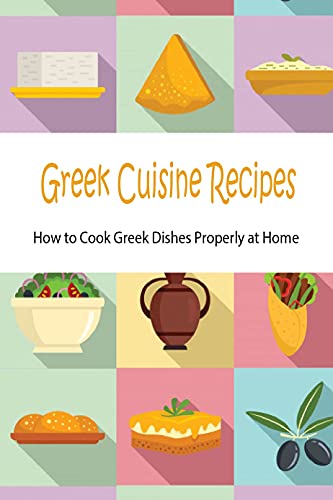 Greek Cuisine Recipes: How to Cook Greek Dishes Properly at Home: Greek Cuisine Cookbook