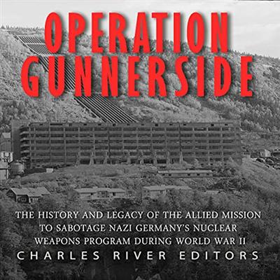 Operation Gunnerside: The History and Legacy of Allied Mission to Sabotage Nazi Germany's Nuclear Weapons Program [Audiobook]