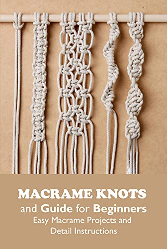 Macrame Knots and Guide for Beginners: Easy Macramé Projects and Detail Instructions: Macrame for Beginners