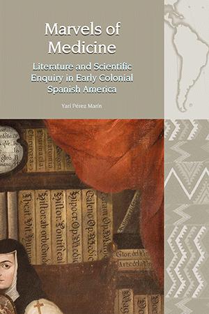 Marvels of Medicine: Literature and Scientific Enquiry in Early Colonial Spanish America