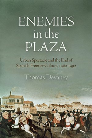 Enemies in the Plaza: Urban Spectacle and the End of Spanish Frontier Culture, 1460 1492