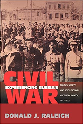 Experiencing Russia's Civil War: Politics, Society, and Revolutionary Culture in Saratov, 1917 1922