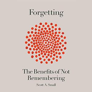 Forgetting: The Benefits of Not Remembering [Audiobook]