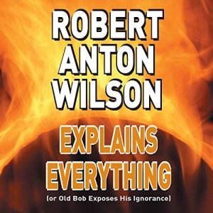 Robert Anton Wilson Explains Everything (or Old Bob Exposes His Ignorance) [Audiobook]