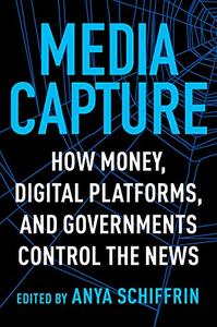 Media Capture How Money, Digital Platforms, and Governments Control the News
