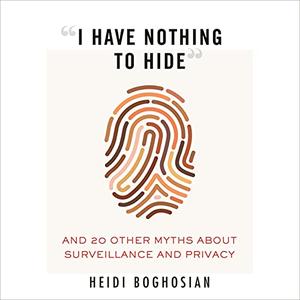 I Have Nothing to Hide And 20 Other Myths About Surveillance and Privacy [Audiobook]