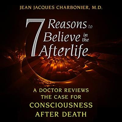 7 Reasons to Believe in the Afterlife A Doctor Reviews the Case for Consciousness After Death [Audiobook]