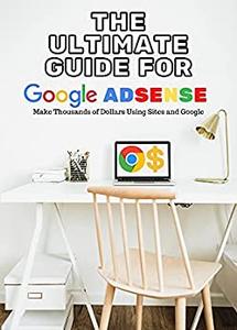 The Ultimate Guide for Google Adsense Make Thousands of Dollars Using Sites and Google