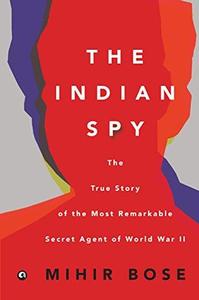 The Indian Spy The True Story of the Most Remarkable Secret Agent of World War II