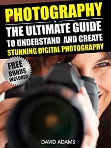 Photography For Beginners The Ultimate Guide To Understand And Create Stunning Digital Photography