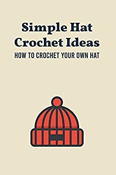 Simple Hat Crochet Ideas: How to Crochet Your Own Hat: Crochet Hats
